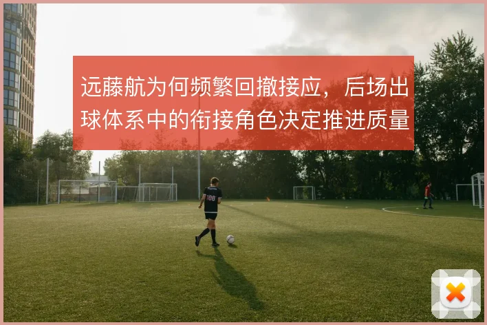 远藤航为何频繁回撤接应,后场出球体系中的衔接角色决定推进质量