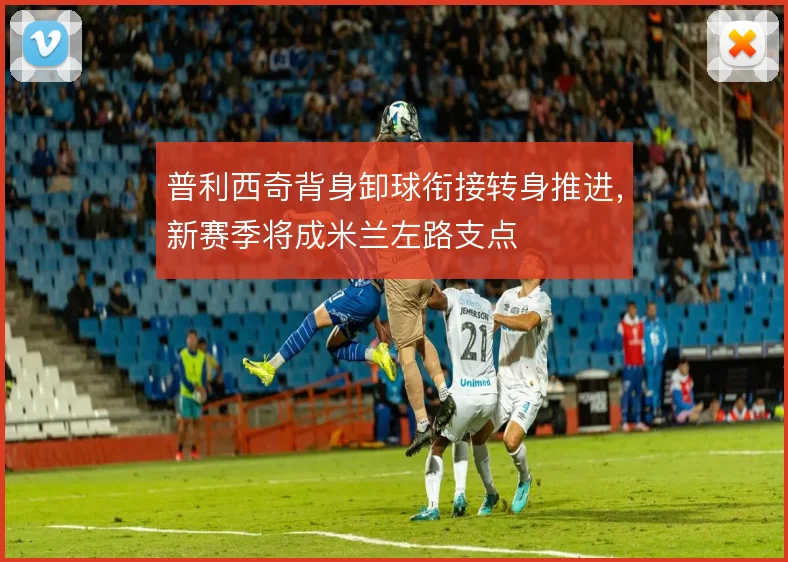 普利西奇背身卸球衔接转身推进，新赛季将成米兰左路支点