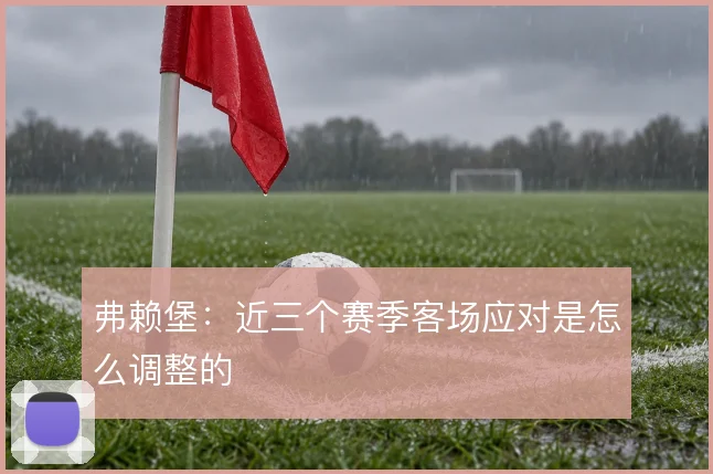 弗赖堡：近三个赛季客场应对是怎么调整的