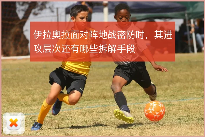 伊拉奥拉面对阵地战密防时，其进攻层次还有哪些拆解手段