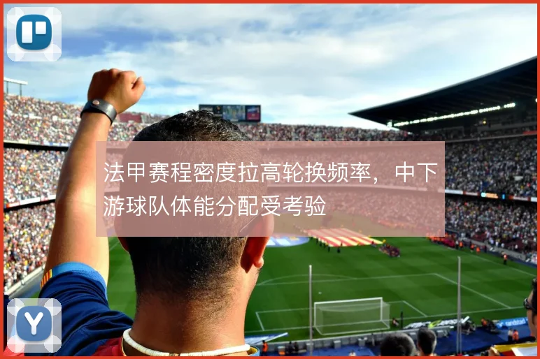 法甲赛程密度拉高轮换频率，中下游球队体能分配受考验