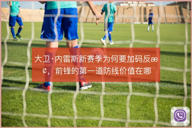 大卫·内雷斯新赛季为何要加码反抢，前锋的第一道防线价值在哪