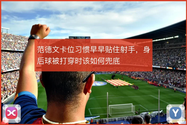 范德文卡位习惯早早贴住射手，身后球被打穿时该如何兜底