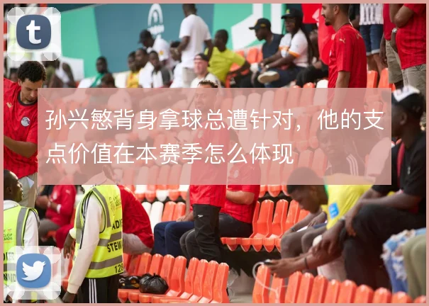 孙兴慜背身拿球总遭针对，他的支点价值在本赛季怎么体现