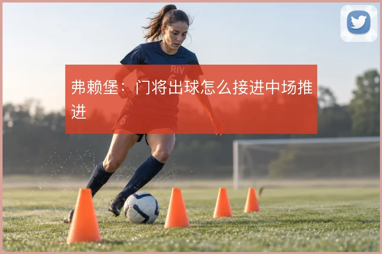 弗赖堡:门将出球怎么接进中场推进