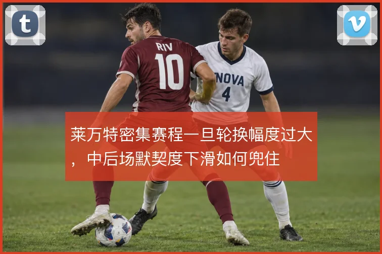 莱万特密集赛程一旦轮换幅度过大，中后场默契度下滑如何兜住