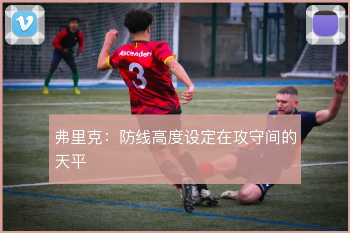弗里克：防线高度设定在攻守间的天平