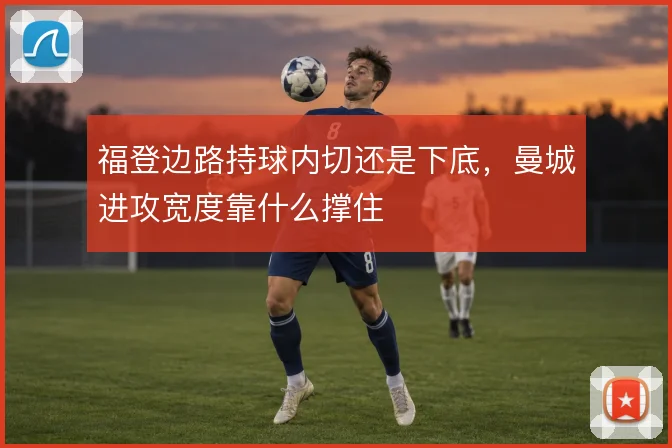 福登边路持球内切还是下底，曼城进攻宽度靠什么撑住