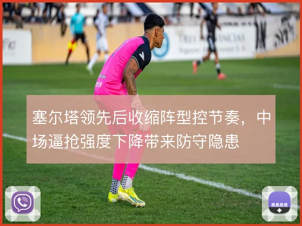 塞尔塔领先后收缩阵型控节奏，中场逼抢强度下降带来防守隐患