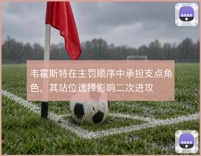 韦霍斯特在主罚顺序中承担支点角色，其站位选择影响二次进攻
