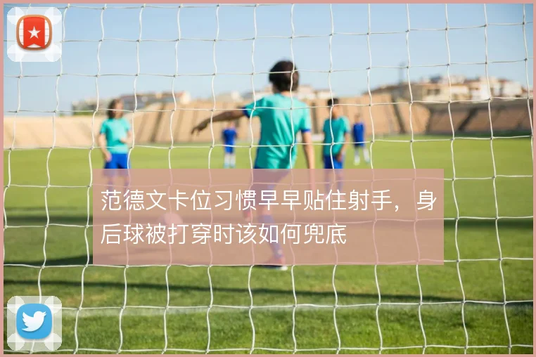 范德文卡位习惯早早贴住射手,身后球被打穿时该如何兜底