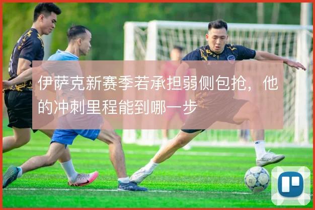 伊萨克新赛季若承担弱侧包抢，他的冲刺里程能到哪一步