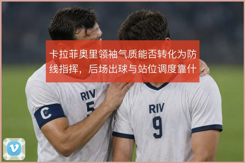 卡拉菲奥里领袖气质能否转化为防线指挥，后场出球与站位调度靠什么支撑