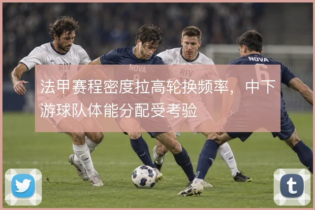 法甲赛程密度拉高轮换频率，中下游球队体能分配受考验