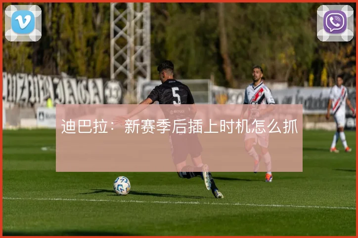 迪巴拉：新赛季后插上时机怎么抓