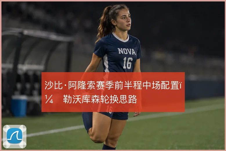 沙比·阿隆索赛季前半程中场配置，勒沃库森轮换思路