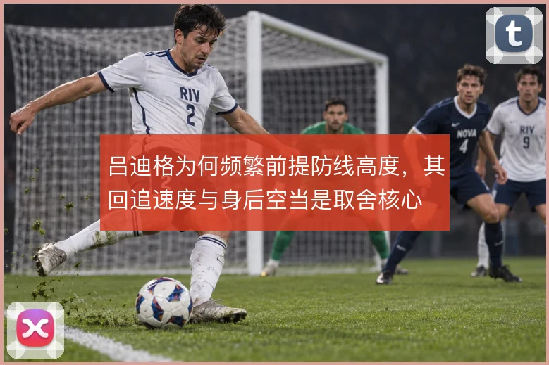 吕迪格为何频繁前提防线高度，其回追速度与身后空当是取舍核心