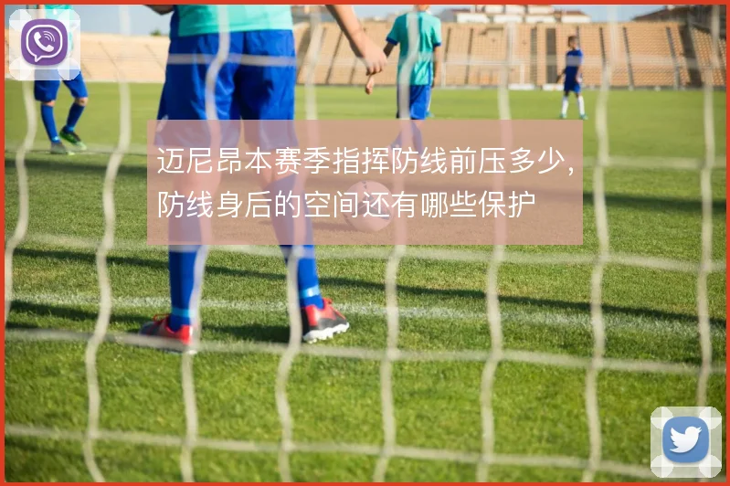迈尼昂本赛季指挥防线前压多少，防线身后的空间还有哪些保护