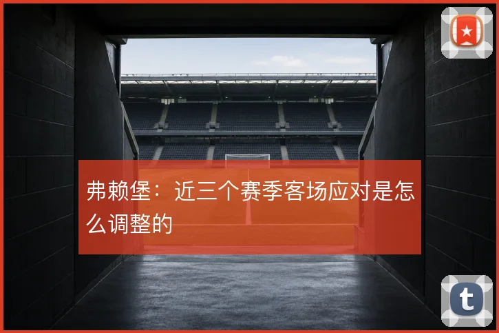 弗赖堡:近三个赛季客场应对是怎么调整的