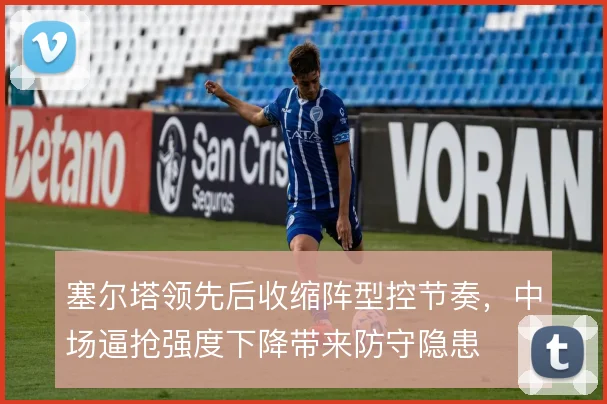 塞尔塔领先后收缩阵型控节奏，中场逼抢强度下降带来防守隐患