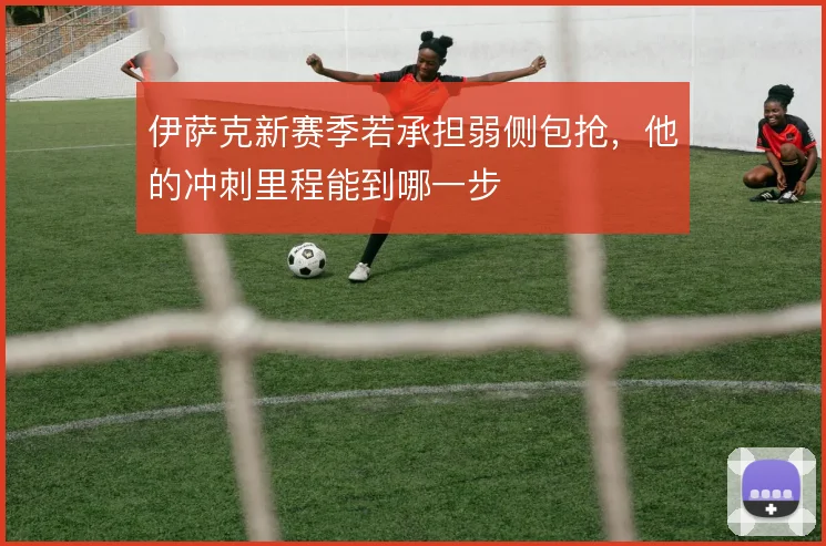 伊萨克新赛季若承担弱侧包抢,他的冲刺里程能到哪一步