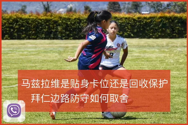 马兹拉维是贴身卡位还是回收保护,拜仁边路防守如何取舍