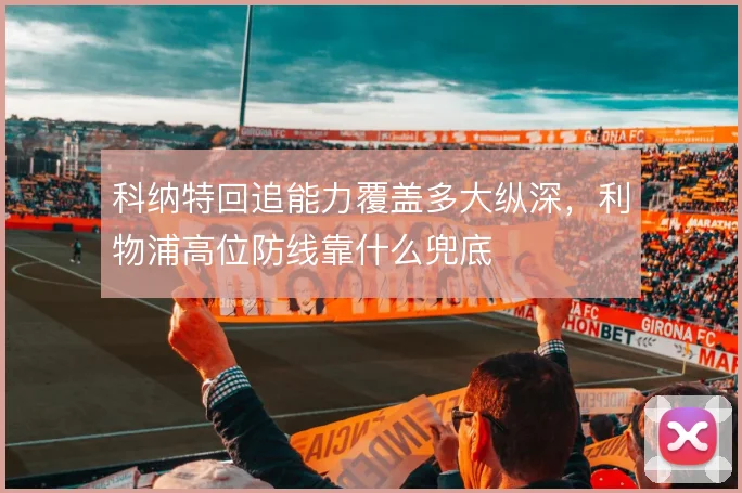 科纳特回追能力覆盖多大纵深,利物浦高位防线靠什么兜底