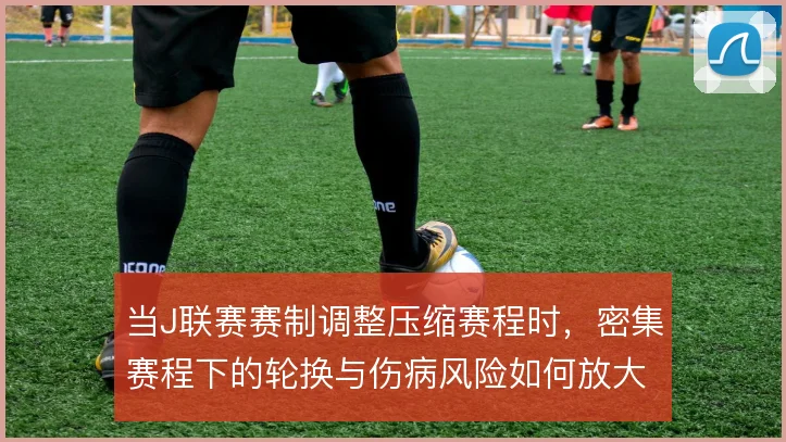当J联赛赛制调整压缩赛程时，密集赛程下的轮换与伤病风险如何放大