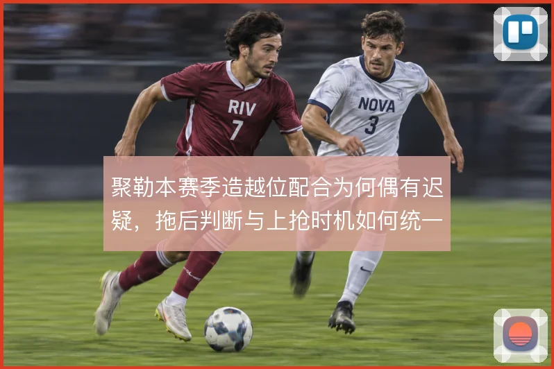 聚勒本赛季造越位配合为何偶有迟疑，拖后判断与上抢时机如何统一