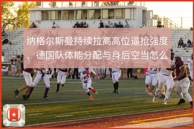 纳格尔斯曼持续拉高高位逼抢强度,德国队体能分配与身后空当怎么解