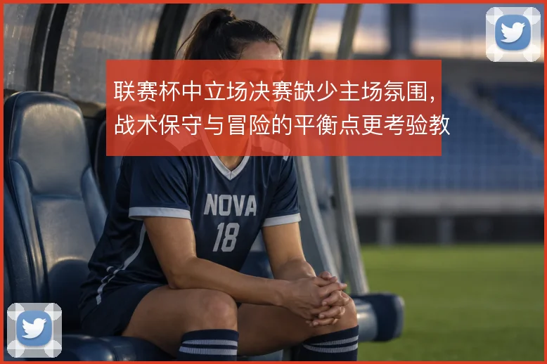 联赛杯中立场决赛缺少主场氛围，战术保守与冒险的平衡点更考验教练