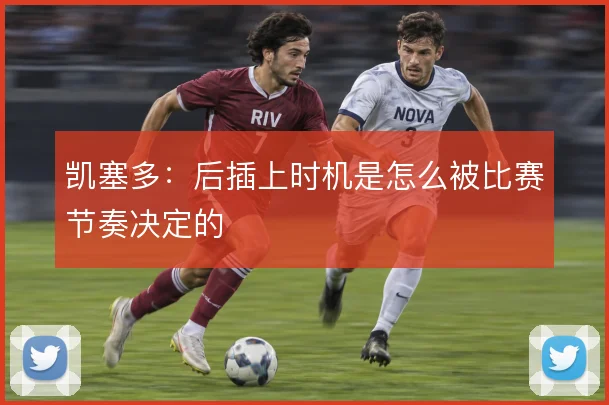 凯塞多:后插上时机是怎么被比赛节奏决定的