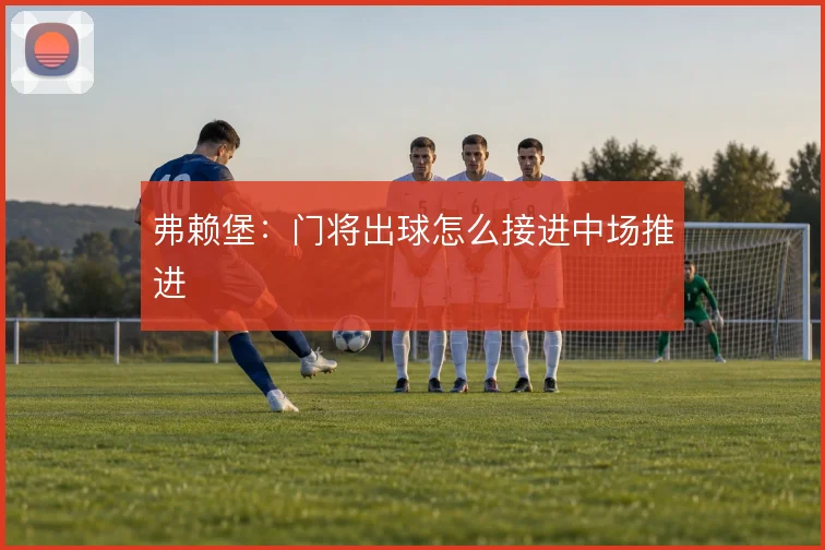 弗赖堡:门将出球怎么接进中场推进
