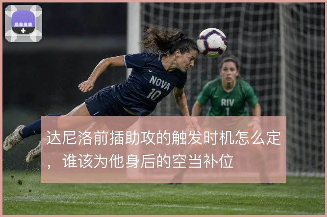 达尼洛前插助攻的触发时机怎么定,谁该为他身后的空当补位