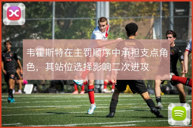 韦霍斯特在主罚顺序中承担支点角色，其站位选择影响二次进攻