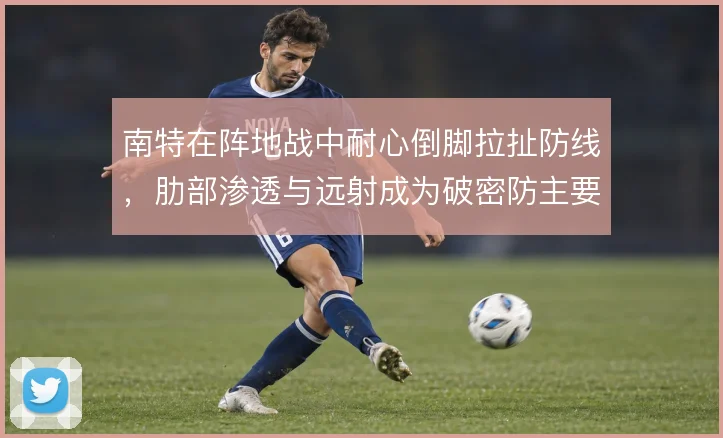 南特在阵地战中耐心倒脚拉扯防线，肋部渗透与远射成为破密防主要手段