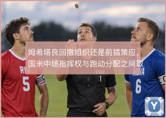 姆希塔良回撤组织还是前插策应，国米中场指挥权与跑动分配之间取舍