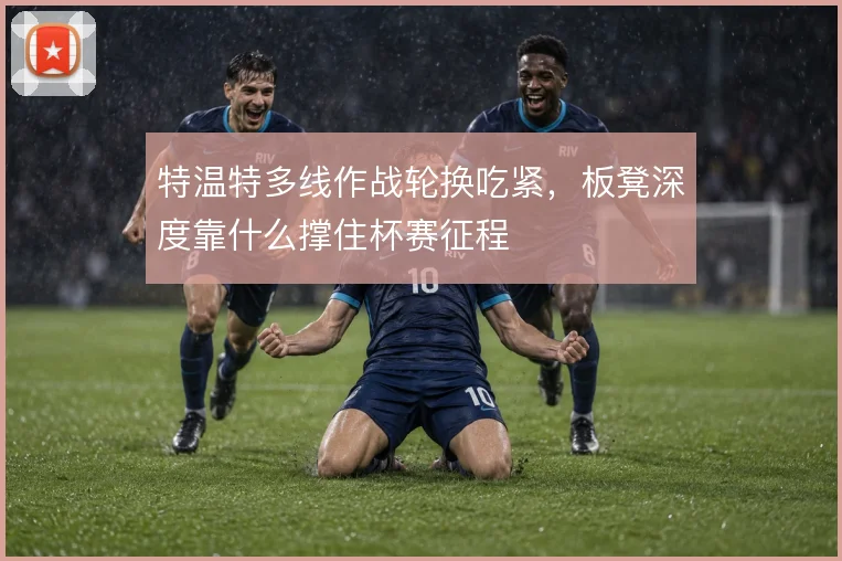 特温特多线作战轮换吃紧，板凳深度靠什么撑住杯赛征程