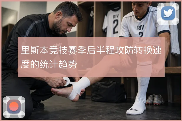 里斯本竞技赛季后半程攻防转换速度的统计趋势
