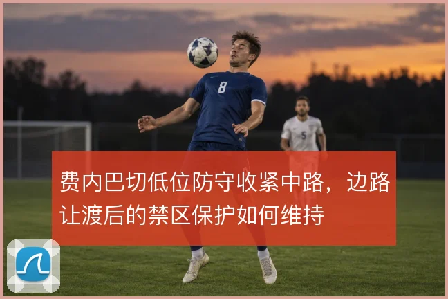 费内巴切低位防守收紧中路,边路让渡后的禁区保护如何维持