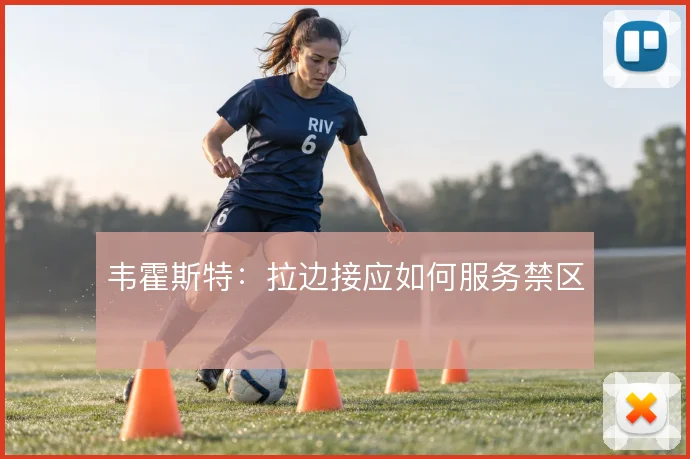 韦霍斯特:拉边接应如何服务禁区