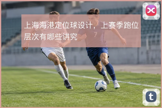 上海海港定位球设计,上赛季跑位层次有哪些讲究