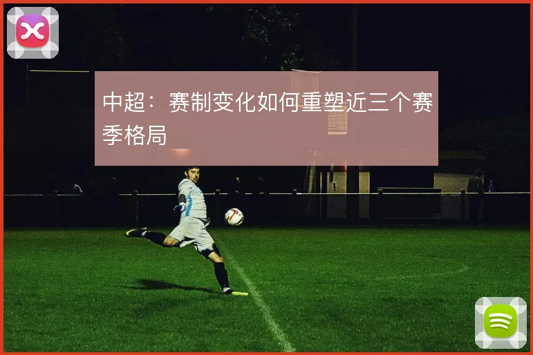 中超：赛制变化如何重塑近三个赛季格局