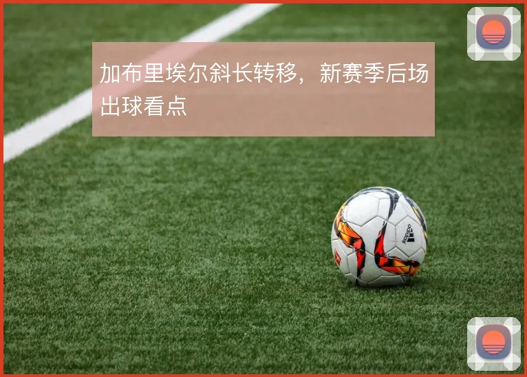 加布里埃尔斜长转移，新赛季后场出球看点