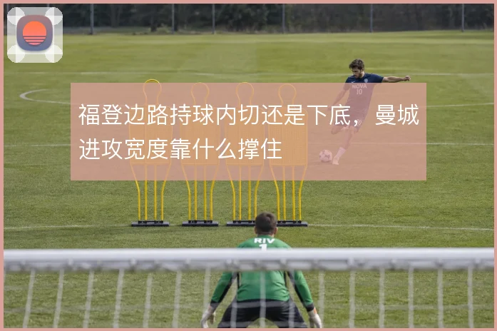 福登边路持球内切还是下底，曼城进攻宽度靠什么撑住