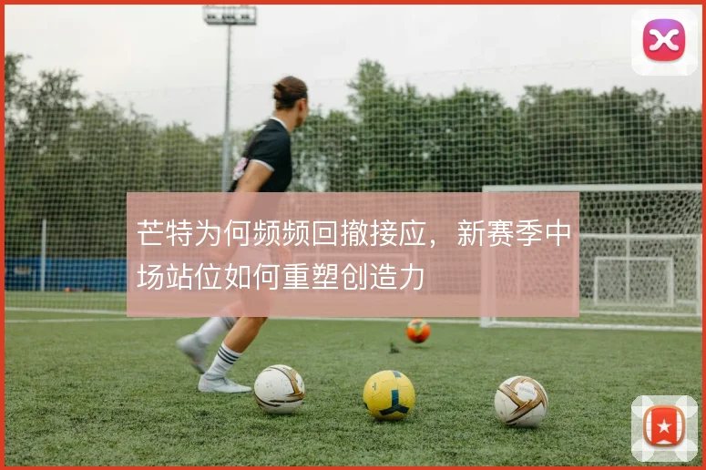 芒特为何频频回撤接应,新赛季中场站位如何重塑创造力