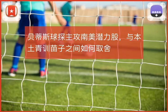 贝蒂斯球探主攻南美潜力股，与本土青训苗子之间如何取舍