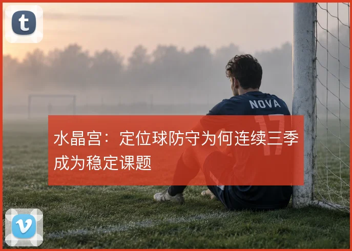 水晶宫：定位球防守为何连续三季成为稳定课题