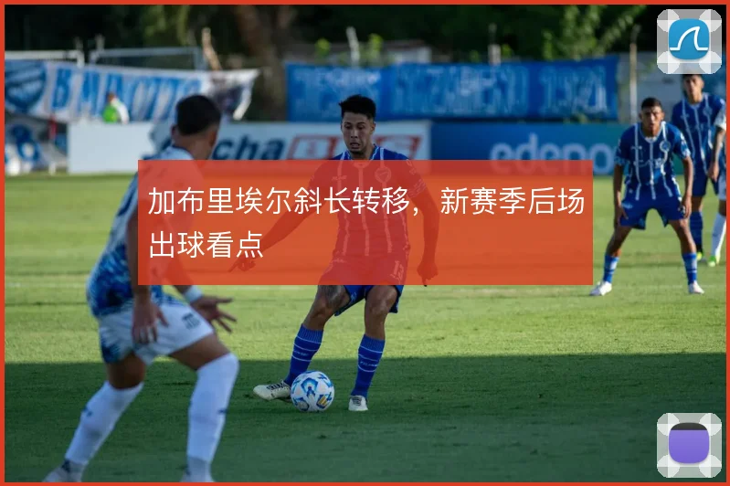 加布里埃尔斜长转移,新赛季后场出球看点