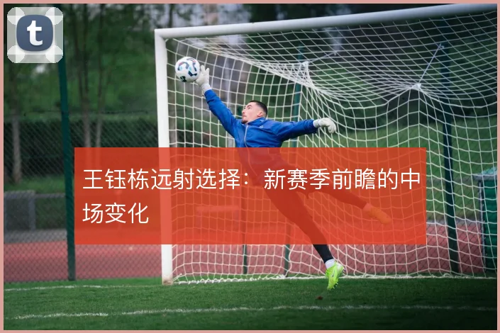 王钰栋远射选择：新赛季前瞻的中场变化